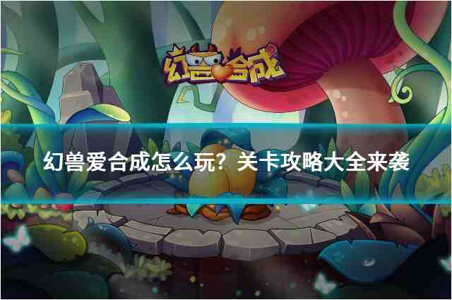 幻兽爱合成怎么通关？幻兽爱合成全关卡攻略大揭秘