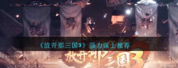 放开那三国3谋士角色哪个好？强力谋士陆逊、郭嘉等推荐